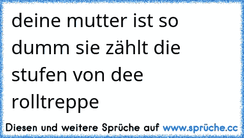 deine mutter ist so dumm sie zählt die stufen von dee rolltreppe