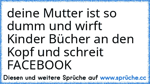 deine Mutter ist so dumm und wirft Kinder Bücher an den Kopf und schreit FACEBOOK