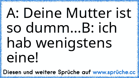 A: Deine Mutter ist so dumm...
B: ich hab wenigstens eine!