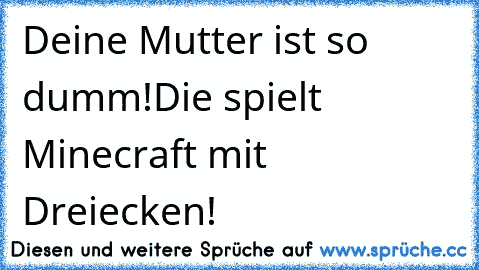 Deine Mutter ist so dumm!
Die spielt Minecraft mit Dreiecken!