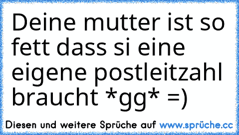 Deine mutter ist so fett dass si eine eigene postleitzahl braucht *gg* =)