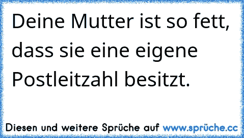 Deine Mutter ist so fett, dass sie eine eigene Postleitzahl besitzt.