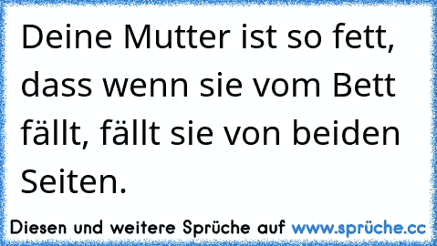 Deine Mutter ist so fett, dass wenn sie vom Bett fällt, fällt sie von beiden Seiten.