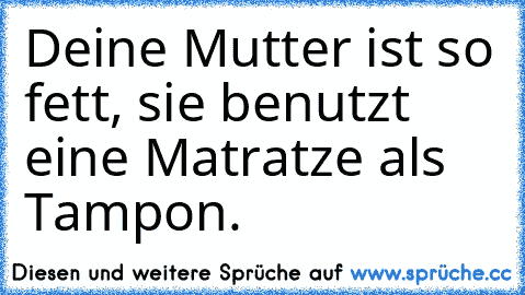 Deine Mutter ist so fett, sie benutzt eine Matratze als Tampon.