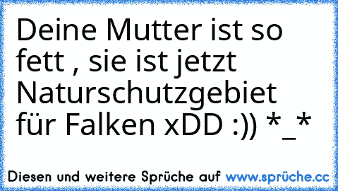 Deine Mutter ist so fett , sie ist jetzt Naturschutzgebiet für Falken xDD :)) *_*