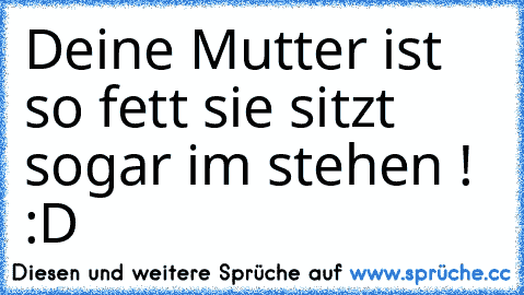 Deine Mutter ist so fett sie sitzt sogar im stehen ! :D