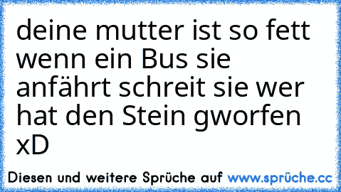 deine mutter ist so fett wenn ein Bus sie anfährt schreit sie wer hat den Stein gworfen xD