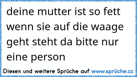 deine mutter ist so fett wenn sie auf die waage geht steht da bitte nur eine person