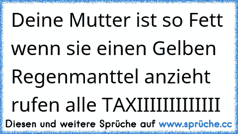 Deine Mutter ist so Fett wenn sie einen Gelben Regenmanttel anzieht rufen alle TAXIIIIIIIIIIIII