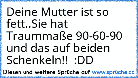 Deine Mutter ist so fett..
Sie hat Traummaße 90-60-90 und das auf beiden Schenkeln!!  :DD