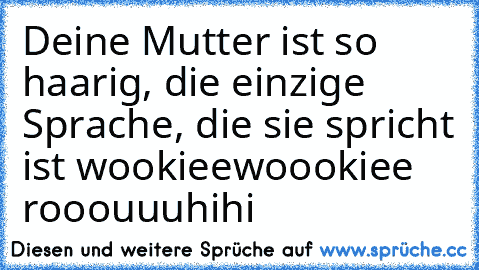 Deine Mutter ist so haarig, die einzige Sprache, die sie spricht ist wookiee
woookiee rooouuu
hihi