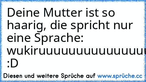 Deine Mutter ist so haarig, die spricht nur eine Sprache: wuki
ruuuuuuuuuuuuuuuuuuuuuu! :D