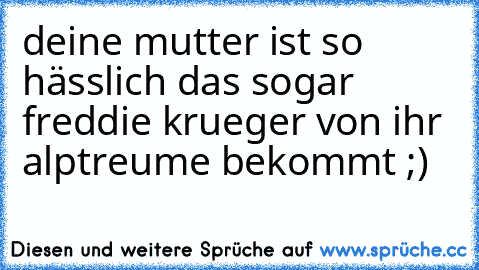 deine mutter ist so hässlich das sogar freddie krueger von ihr alptreume bekommt ;)