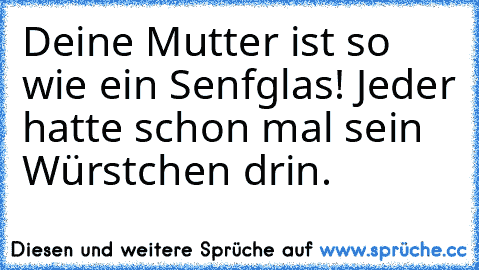 Deine Mutter ist so wie ein Senfglas! 
Jeder hatte schon mal sein Würstchen drin.