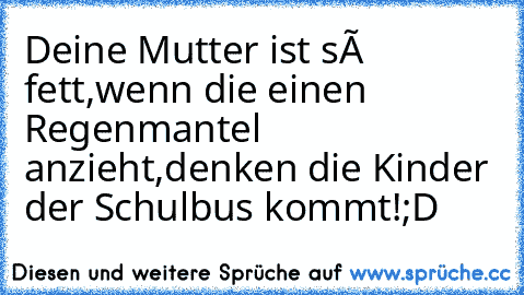 Deine Mutter ist só fett,wenn die einen Regenmantel anzieht,denken die Kinder der Schulbus kommt!;D