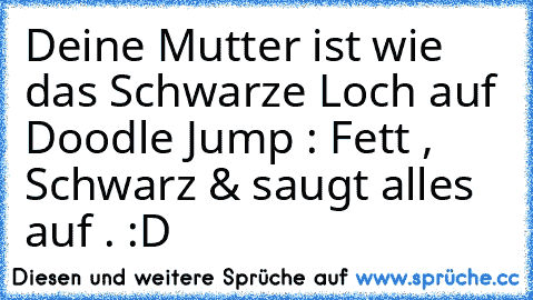 Deine Mutter ist wie das Schwarze Loch auf Doodle Jump : Fett , Schwarz & saugt alles auf . :D