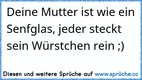 Deine Mutter ist wie ein Senfglas, jeder steckt sein Würstchen rein ;)