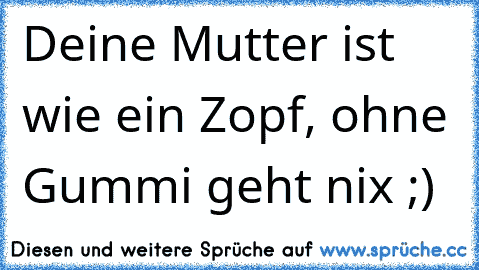 Deine Mutter ist wie ein Zopf, ohne Gummi geht nix ;)