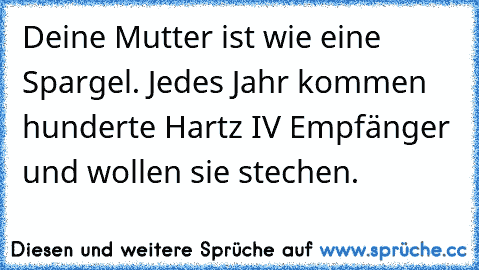 Deine Mutter ist wie eine Spargel. Jedes Jahr kommen hunderte Hartz IV Empfänger und wollen sie stechen.