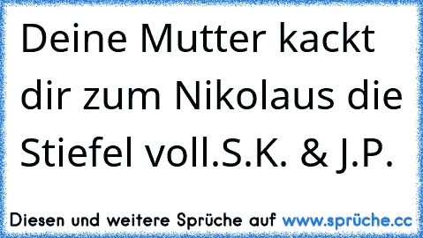 Deine Mutter kackt dir zum Nikolaus die Stiefel voll.
S.K. & J.P.