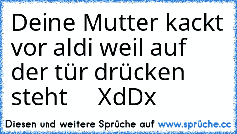 Deine Mutter kackt vor aldi weil auf der tür drücken steht     XdDx