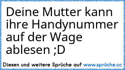 Deine Mutter kann ihre Handynummer auf der Wage ablesen ;D