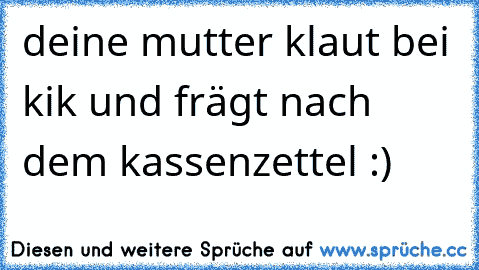 deine mutter klaut bei kik und frägt nach dem kassenzettel :)