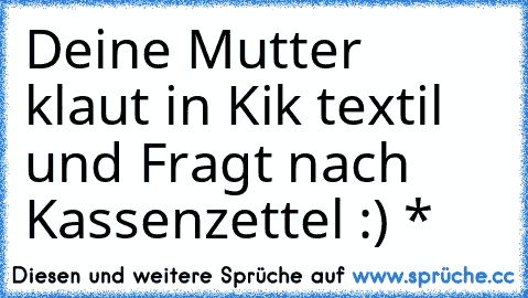 Deine Mutter klaut in Kik textil und Fragt nach Kassenzettel :) *