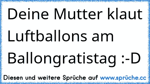 Deine Mutter klaut Luftballons am Ballongratistag :-D