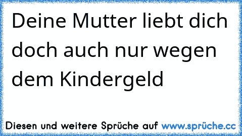 Deine Mutter liebt dich doch auch nur wegen dem Kindergeld