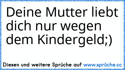 Deine Mutter liebt dich nur wegen dem Kindergeld
;)