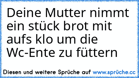 Deine Mutter nimmt ein stück brot mit aufs klo um die Wc-Ente zu füttern