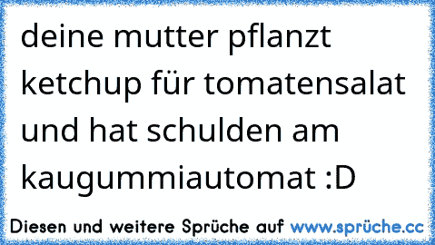 deine mutter pflanzt ketchup für tomatensalat und hat schulden am kaugummiautomat :D