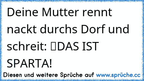 Deine Mutter rennt nackt durchs Dorf und schreit: “DAS IST SPARTA!”