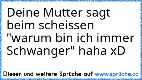 Deine Mutter sagt beim scheissen "warum bin ich immer Schwanger" haha xD