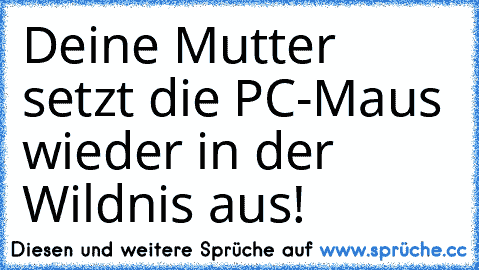 Deine Mutter setzt die PC-Maus wieder in der Wildnis aus!