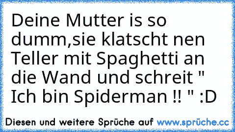 Deine Mutter is so dumm,sie klatscht nen Teller mit Spaghetti an die Wand und schreit " Ich bin Spiderman !! " :D