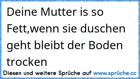 Deine Mutter is so Fett,wenn sie duschen geht bleibt der Boden trocken