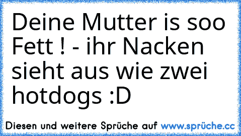 Deine Mutter is soo Fett ! - ihr Nacken sieht aus wie zwei hotdogs :D