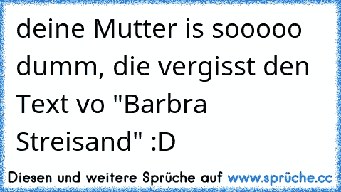 deine Mutter is sooooo dumm, die vergisst den Text vo "Barbra Streisand" :D