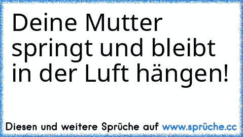 Deine Mutter springt und bleibt in der Luft hängen!