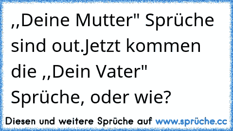 ,,Deine Mutter" Sprüche sind out.
Jetzt kommen die ,,Dein Vater" Sprüche, oder wie?