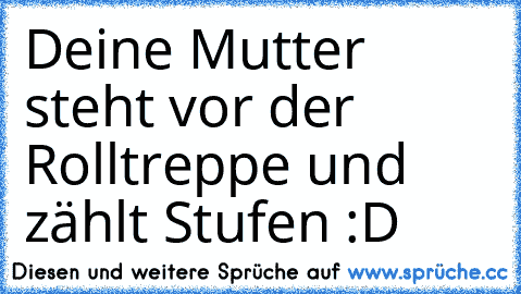 Deine Mutter steht vor der Rolltreppe und zählt Stufen :D