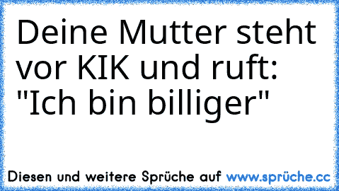 Deine Mutter steht vor KIK und ruft: "Ich bin billiger"