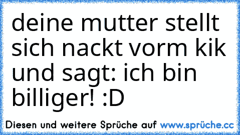 deine mutter stellt sich nackt vorm kik und sagt: ich bin billiger! :D