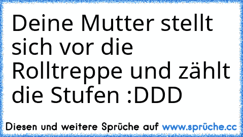 Deine Mutter stellt sich vor die Rolltreppe und zählt die Stufen :DDD