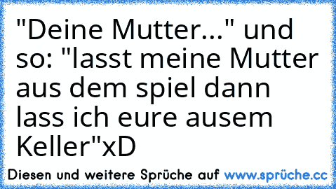 "Deine Mutter..." und so: "lasst meine Mutter aus dem spiel dann lass ich eure ausem Keller"xD