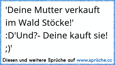 'Deine Mutter verkauft im Wald Stöcke!' :D
'Und?- Deine kauft sie! ;)'