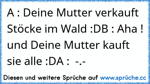 A : Deine Mutter verkauft Stöcke im Wald :D
B : Aha ! und Deine Mutter kauft sie alle :D
A :  -.-