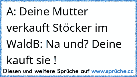 A: Deine Mutter verkauft Stöcker im Wald
B: Na und? Deine kauft sie !